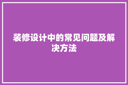 装修设计中的常见问题及解决方法