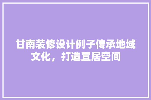 甘南装修设计例子传承地域文化，打造宜居空间