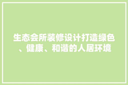 生态会所装修设计打造绿色、健康、和谐的人居环境