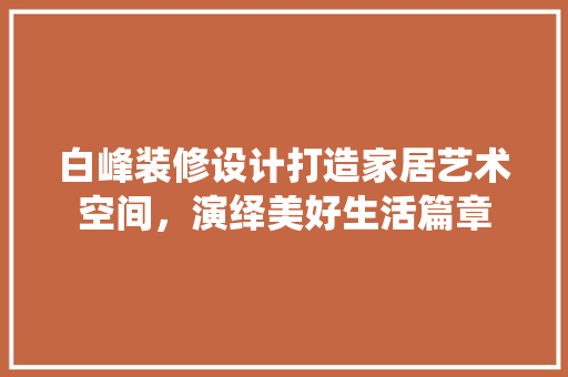 白峰装修设计打造家居艺术空间，演绎美好生活篇章  第1张