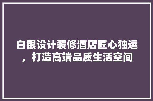 白银设计装修酒店匠心独运，打造高端品质生活空间