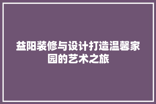 益阳装修与设计打造温馨家园的艺术之旅