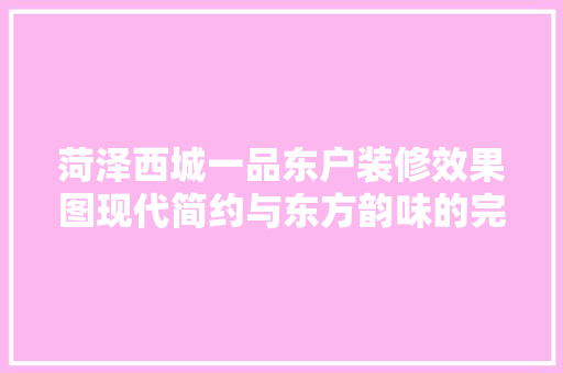 菏泽西城一品东户装修效果图现代简约与东方韵味的完美融合