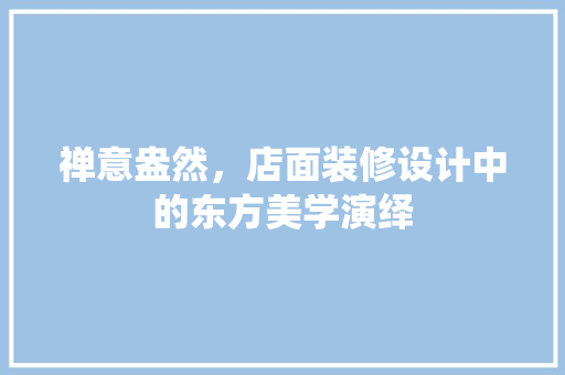 禅意盎然，店面装修设计中的东方美学演绎