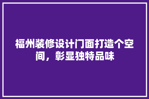 福州装修设计门面打造个空间，彰显独特品味