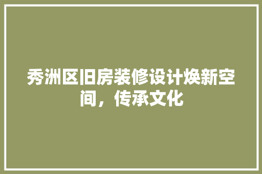 秀洲区旧房装修设计焕新空间，传承文化