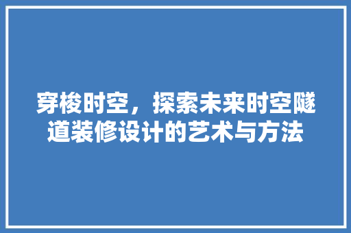 穿梭时空，探索未来时空隧道装修设计的艺术与方法