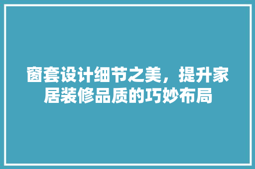 窗套设计细节之美，提升家居装修品质的巧妙布局