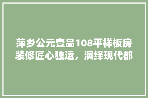 萍乡公元壹品108平样板房装修匠心独运，演绎现代都市家居美学