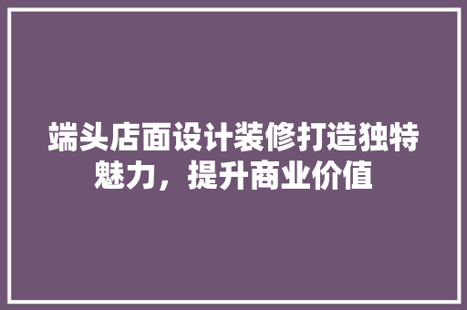 端头店面设计装修打造独特魅力，提升商业价值