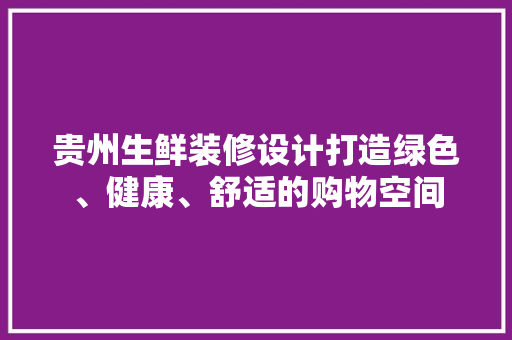 贵州生鲜装修设计打造绿色、健康、舒适的购物空间