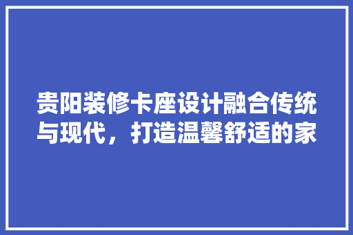 贵阳装修卡座设计融合传统与现代，打造温馨舒适的家居空间