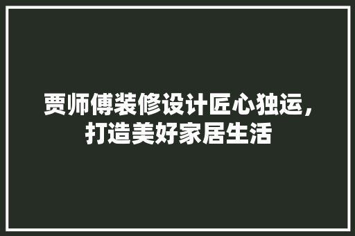 贾师傅装修设计匠心独运，打造美好家居生活