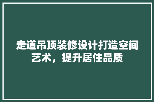 走道吊顶装修设计打造空间艺术，提升居住品质