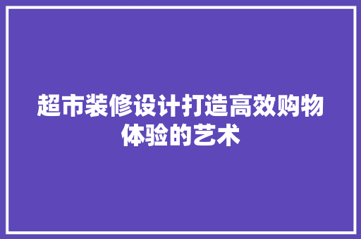 超市装修设计打造高效购物体验的艺术