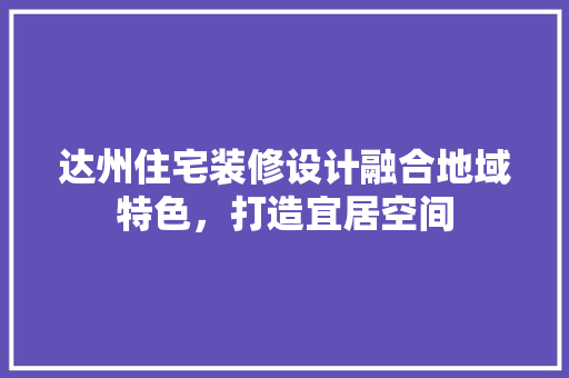 达州住宅装修设计融合地域特色，打造宜居空间  第1张