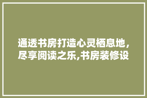 通透书房打造心灵栖息地，尽享阅读之乐,书房装修设计