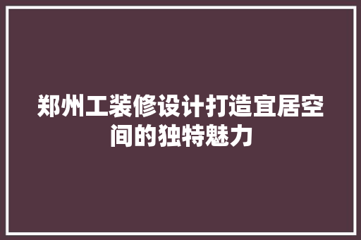 郑州工装修设计打造宜居空间的独特魅力