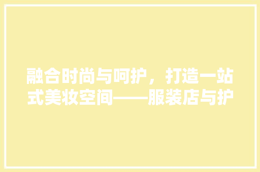融合时尚与呵护，打造一站式美妆空间——服装店与护肤品店联合装修探析