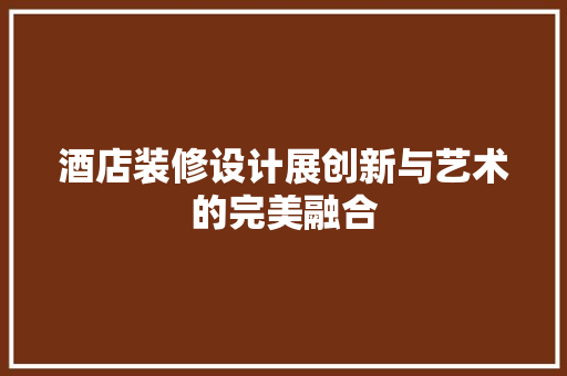 酒店装修设计展创新与艺术的完美融合