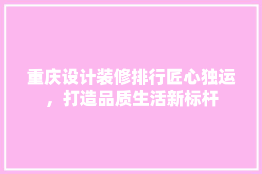 重庆设计装修排行匠心独运，打造品质生活新标杆