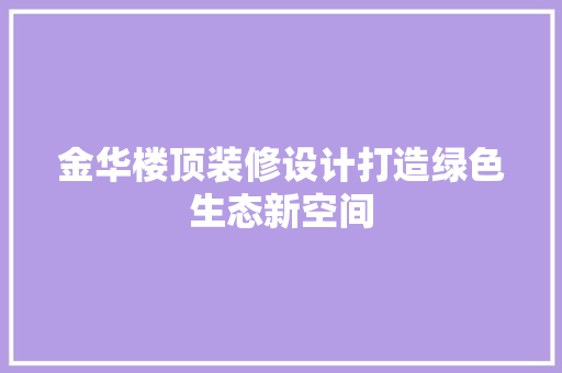 金华楼顶装修设计打造绿色生态新空间