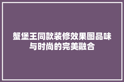 蟹堡王同款装修效果图品味与时尚的完美融合