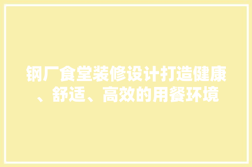 钢厂食堂装修设计打造健康、舒适、高效的用餐环境  第1张