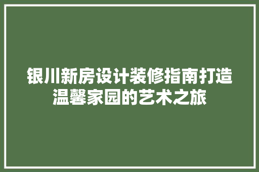 银川新房设计装修指南打造温馨家园的艺术之旅