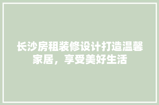 长沙房租装修设计打造温馨家居，享受美好生活