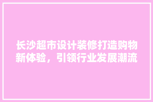 长沙超市设计装修打造购物新体验，引领行业发展潮流