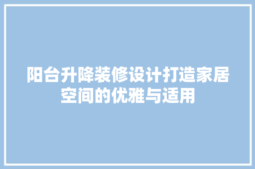 阳台升降装修设计打造家居空间的优雅与适用