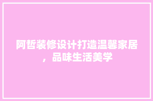 阿哲装修设计打造温馨家居，品味生活美学