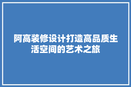 阿高装修设计打造高品质生活空间的艺术之旅