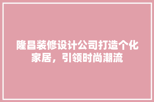隆昌装修设计公司打造个化家居，引领时尚潮流
