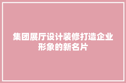 集团展厅设计装修打造企业形象的新名片