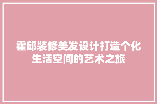 霍邱装修美发设计打造个化生活空间的艺术之旅  第1张