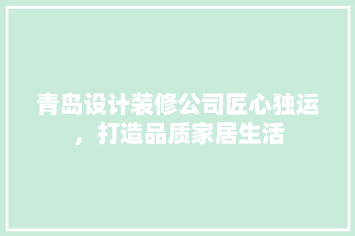 青岛设计装修公司匠心独运，打造品质家居生活