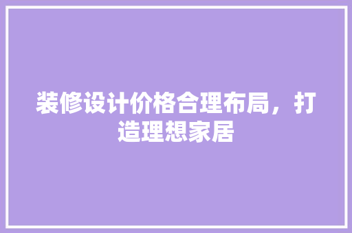 装修设计价格合理布局，打造理想家居