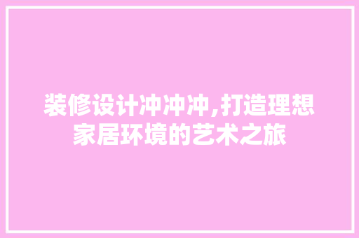 装修设计冲冲冲,打造理想家居环境的艺术之旅