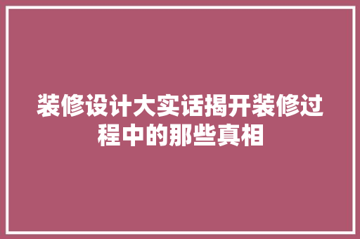 装修设计大实话揭开装修过程中的那些真相  第1张