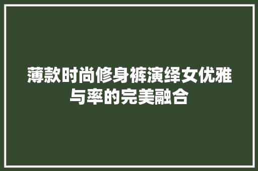 薄款时尚修身裤演绎女优雅与率的完美融合