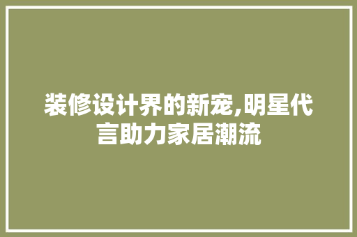 装修设计界的新宠,明星代言助力家居潮流  第1张
