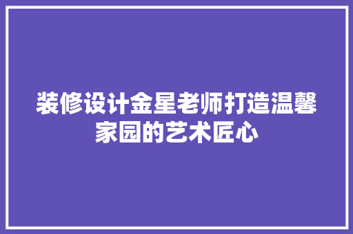 装修设计金星老师打造温馨家园的艺术匠心  第1张
