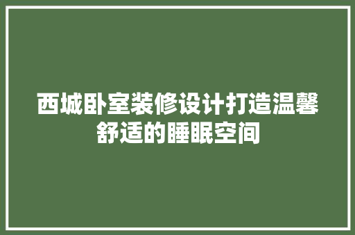 西城卧室装修设计打造温馨舒适的睡眠空间