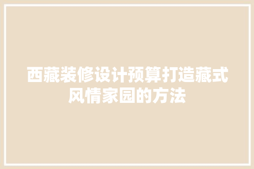 西藏装修设计预算打造藏式风情家园的方法