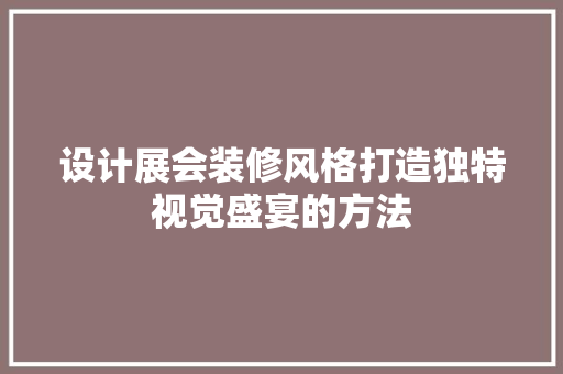 设计展会装修风格打造独特视觉盛宴的方法