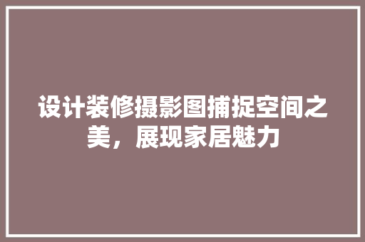 设计装修摄影图捕捉空间之美，展现家居魅力