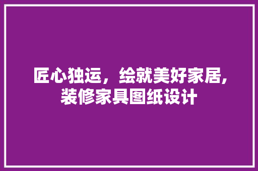 匠心独运，绘就美好家居,装修家具图纸设计  第1张