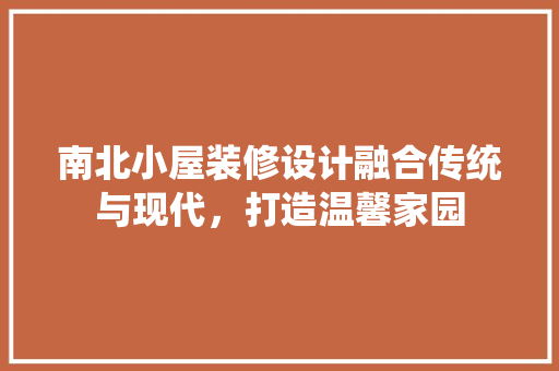 南北小屋装修设计融合传统与现代，打造温馨家园